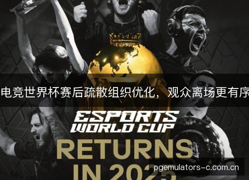电竞世界杯赛后疏散组织优化,观众离场更有序 电竞世界杯赛后疏散组织优化,观众离场更有序